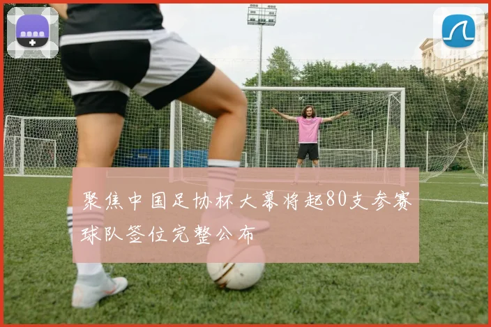 聚焦中国足协杯大幕将起80支参赛球队签位完整公布