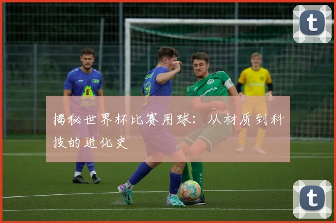 揭秘世界杯比赛用球：从材质到科技的进化史