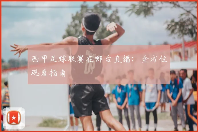 西甲足球联赛在哪台直播：全方位观看指南