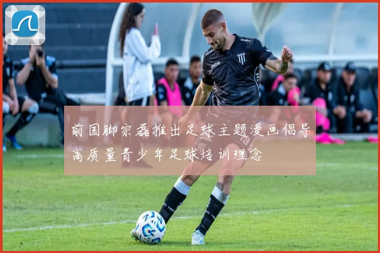 前国脚宗磊推出足球主题漫画倡导高质量青少年足球培训理念