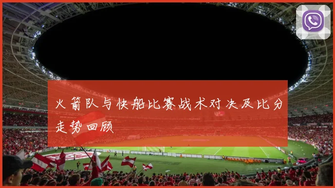 火箭队与快船比赛战术对决及比分走势回顾