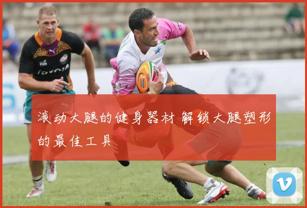 滚动大腿的健身器材 解锁大腿塑形的最佳工具
