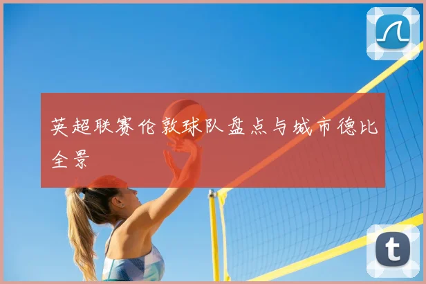 英超联赛伦敦球队盘点与城市德比全景